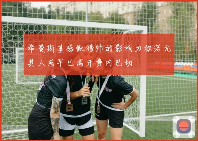 希曼斯基感慨穆帅的影响力称若无其人或早已离开费内巴切