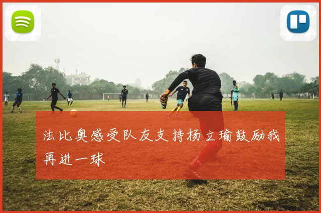 法比奥感受队友支持杨立瑜鼓励我再进一球