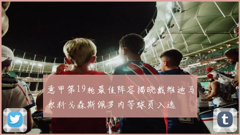 意甲第19轮最佳阵容揭晓戴维迪马尔科戈森斯佩罗内等球员入选