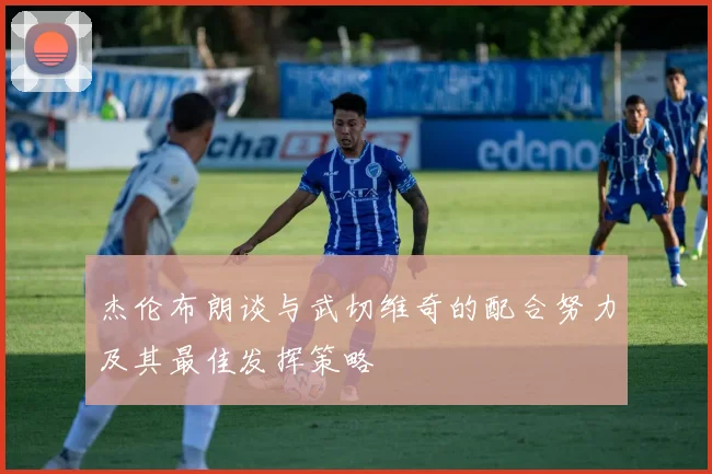 杰伦布朗谈与武切维奇的配合努力及其最佳发挥策略