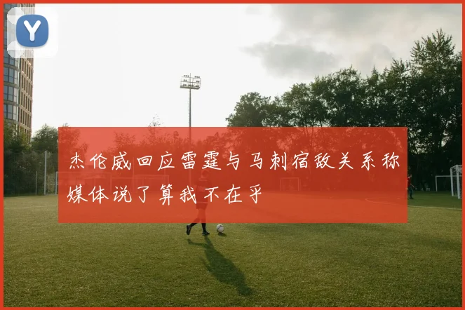 杰伦威回应雷霆与马刺宿敌关系称媒体说了算我不在乎