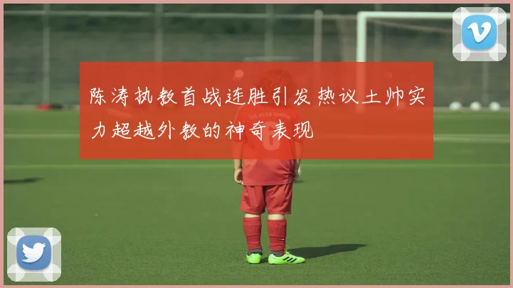 陈涛执教首战连胜引发热议土帅实力超越外教的神奇表现