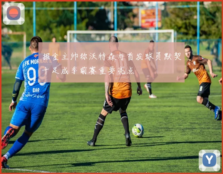 掘金主帅称沃特森与首发球员默契十足成季前赛重要亮点