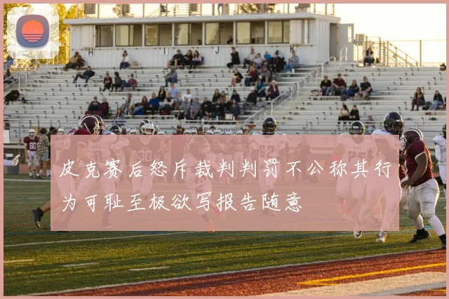 皮克赛后怒斥裁判判罚不公称其行为可耻至极欲写报告随意