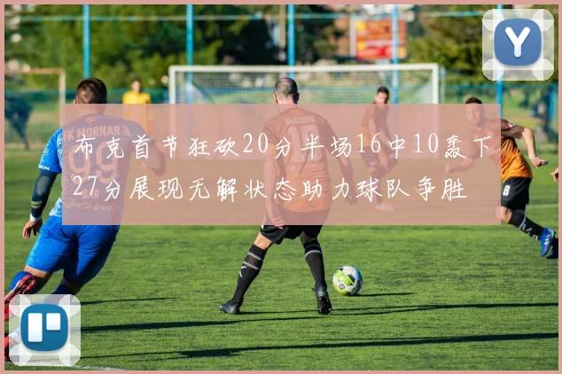 布克首节狂砍20分半场16中10轰下27分展现无解状态助力球队争胜