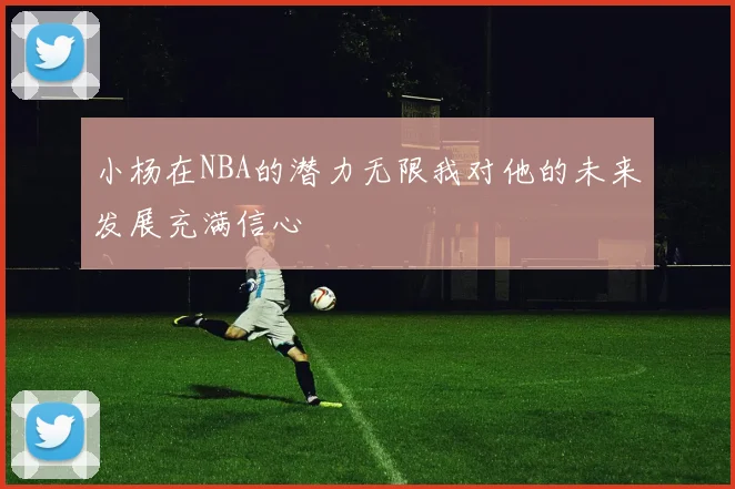 小杨在NBA的潜力无限我对他的未来发展充满信心