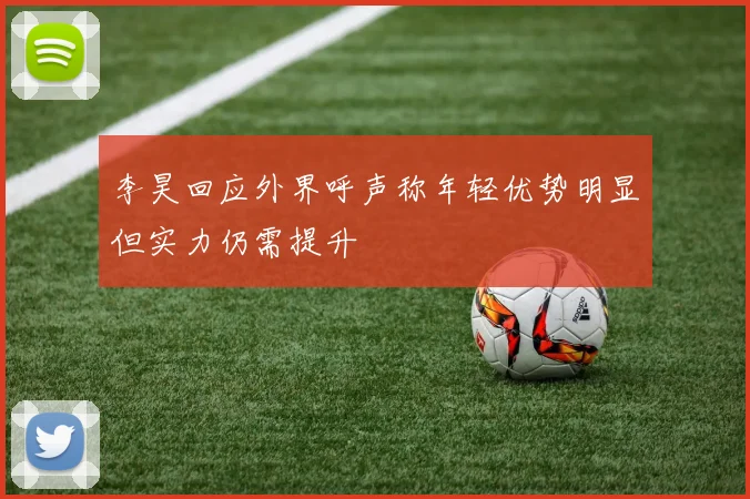 李昊回应外界呼声称年轻优势明显但实力仍需提升