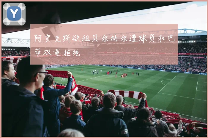 阿贾克斯欲租贝尔纳尔遭球员和巴萨双重拒绝