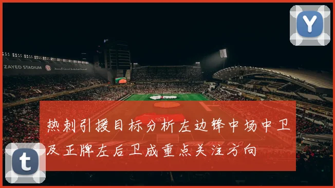 热刺引援目标分析左边锋中场中卫及正牌左后卫成重点关注方向