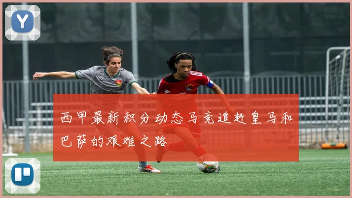 西甲最新积分动态马竞追赶皇马和巴萨的艰难之路