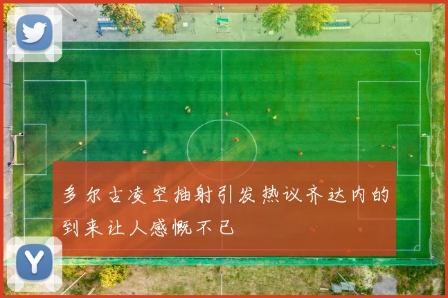 多尔古凌空抽射引发热议齐达内的到来让人感慨不已