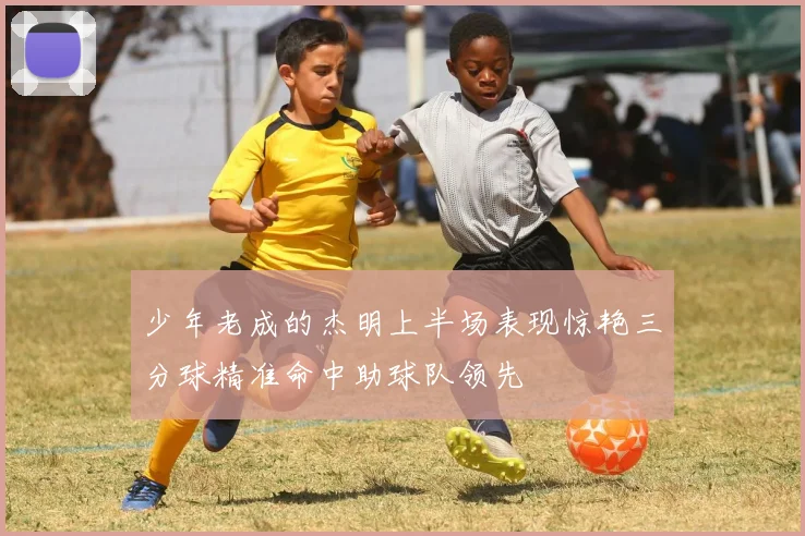 少年老成的杰明上半场表现惊艳三分球精准命中助球队领先