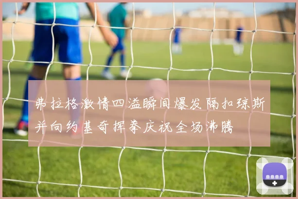 弗拉格激情四溢瞬间爆发隔扣琼斯并向约基奇挥拳庆祝全场沸腾