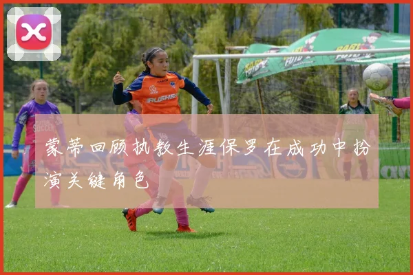 蒙蒂回顾执教生涯保罗在成功中扮演关键角色