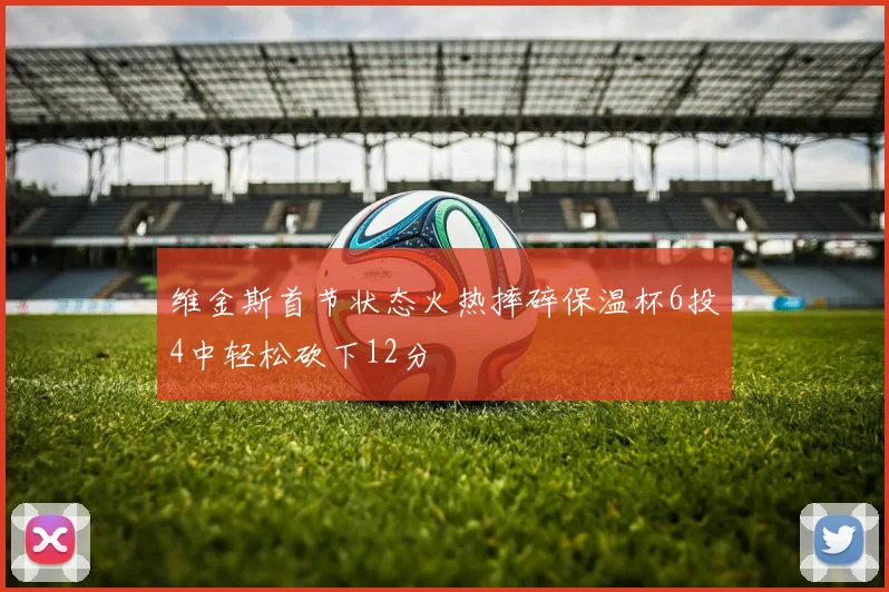 维金斯首节状态火热摔碎保温杯6投4中轻松砍下12分