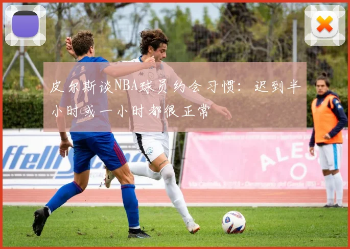 皮尔斯谈NBA球员约会习惯：迟到半小时或一小时都很正常