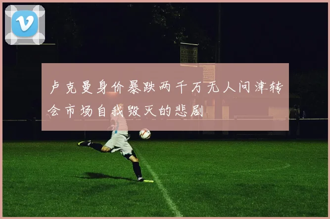 卢克曼身价暴跌两千万无人问津转会市场自我毁灭的悲剧