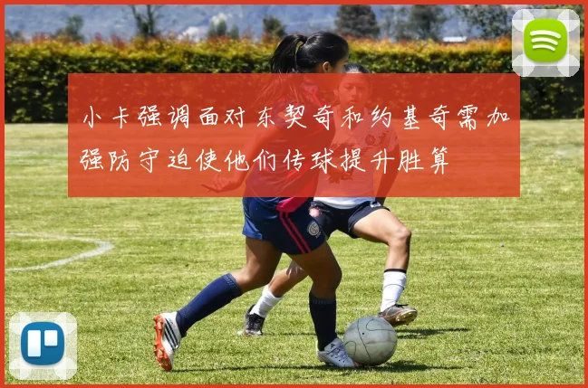 小卡强调面对东契奇和约基奇需加强防守迫使他们传球提升胜算
