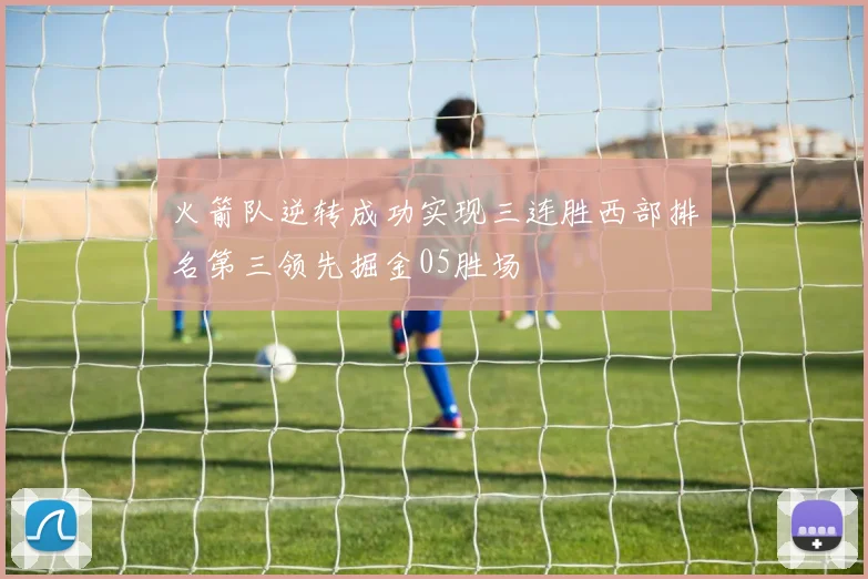 火箭队逆转成功实现三连胜西部排名第三领先掘金05胜场