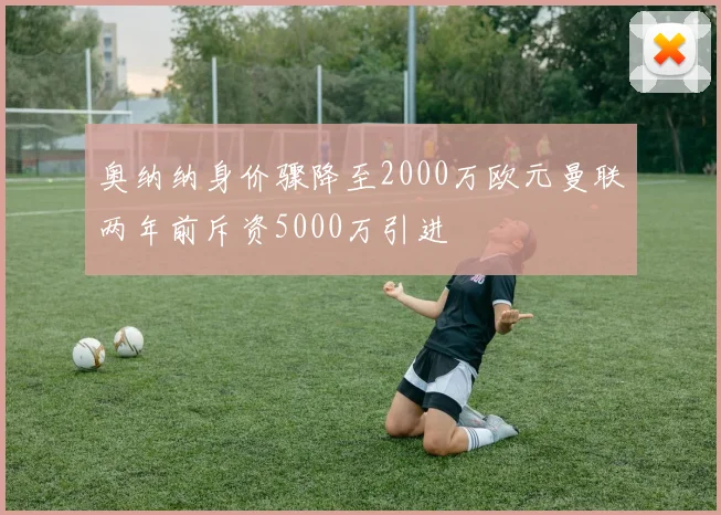奥纳纳身价骤降至2000万欧元曼联两年前斥资5000万引进