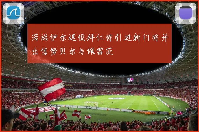 若诺伊尔退役拜仁将引进新门将并出售努贝尔与佩雷茨