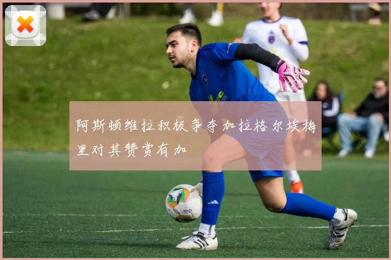 阿斯顿维拉积极争夺加拉格尔埃梅里对其赞赏有加