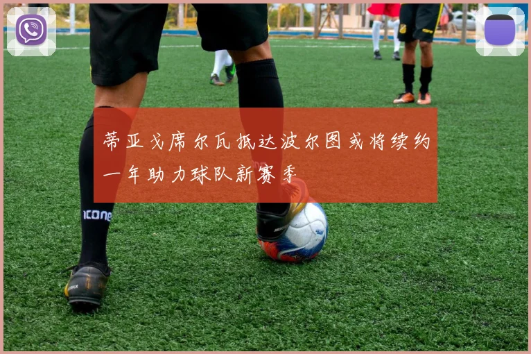 蒂亚戈席尔瓦抵达波尔图或将续约一年助力球队新赛季