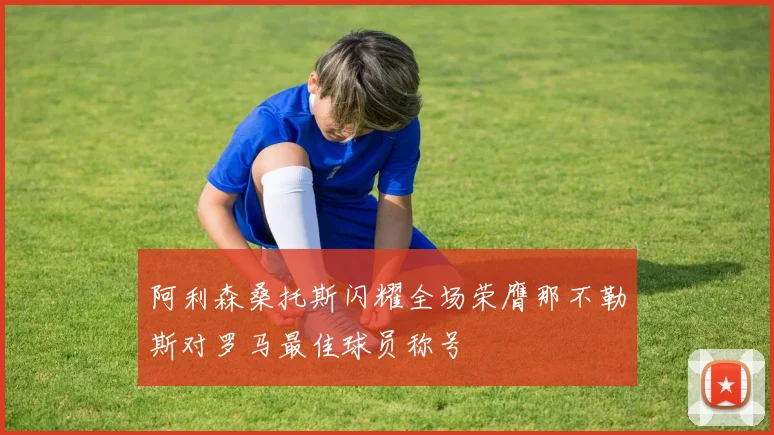 阿利森桑托斯闪耀全场荣膺那不勒斯对罗马最佳球员称号
