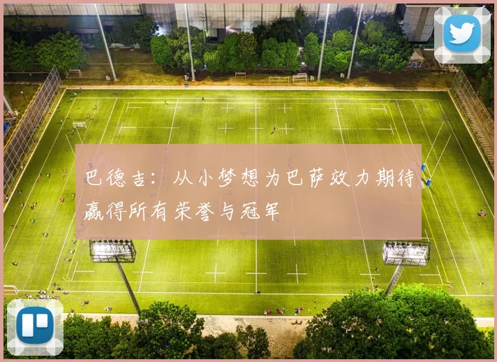 巴德吉：从小梦想为巴萨效力期待赢得所有荣誉与冠军