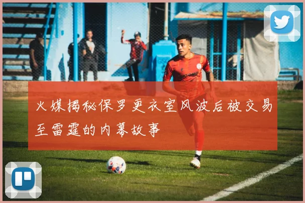 火媒揭秘保罗更衣室风波后被交易至雷霆的内幕故事