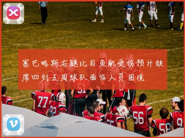 塞巴略斯右腿比目鱼肌受伤预计缺席四到五周球队面临人员困境