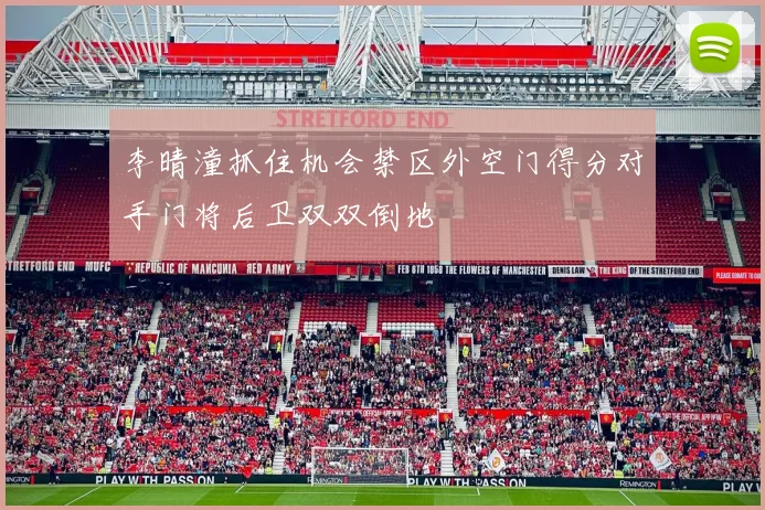 李晴潼抓住机会禁区外空门得分对手门将后卫双双倒地