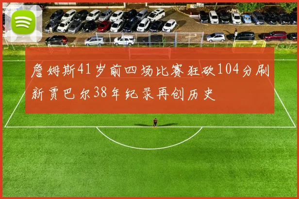 詹姆斯41岁前四场比赛狂砍104分刷新贾巴尔38年纪录再创历史