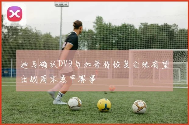 迪马确认DV9与加蒂将恢复合练有望出战周末意甲赛事