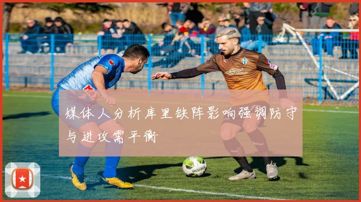 媒体人分析库里缺阵影响强调防守与进攻需平衡