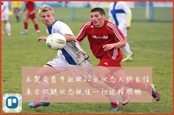 东契奇首节狂砍22分状态火热自信表示双腿状态极佳一切运转顺畅